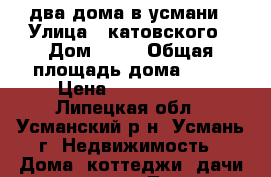 lдва дома в усмани › Улица ­ катовского › Дом ­ 27 › Общая площадь дома ­ 92 › Цена ­ 1 600 000 - Липецкая обл., Усманский р-н, Усмань г. Недвижимость » Дома, коттеджи, дачи продажа   . Липецкая обл.